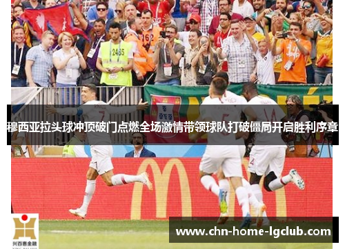 穆西亚拉头球冲顶破门点燃全场激情带领球队打破僵局开启胜利序章