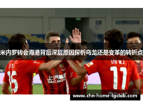 米内罗转会海港背后深层原因探析乌龙还是变革的转折点