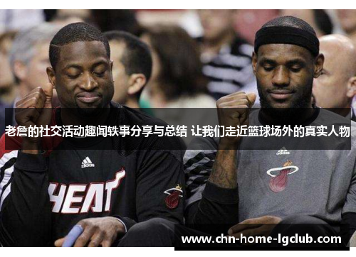 老詹的社交活动趣闻轶事分享与总结 让我们走近篮球场外的真实人物 老詹的社交活动趣闻轶事分享与总结 让我们走近篮球场外的真实人物