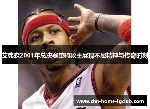 艾弗森2001年总决赛单骑救主展现不屈精神与传奇时刻