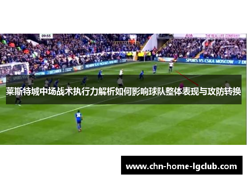 莱斯特城中场战术执行力解析如何影响球队整体表现与攻防转换