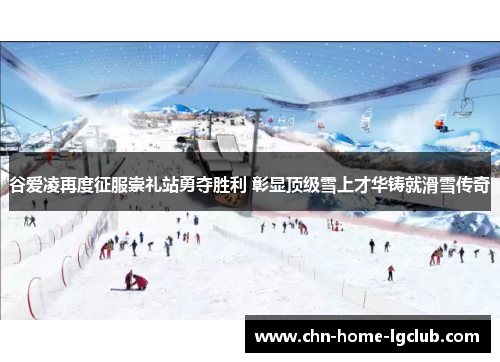 谷爱凌再度征服崇礼站勇夺胜利 彰显顶级雪上才华铸就滑雪传奇