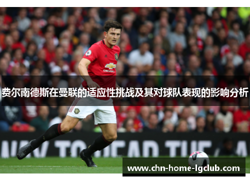 费尔南德斯在曼联的适应性挑战及其对球队表现的影响分析