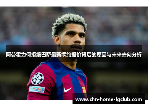 阿劳霍为何拒绝巴萨最新续约报价背后的原因与未来去向分析 阿劳霍为何拒绝巴萨最新续约报价背后的原因与未来去向分析