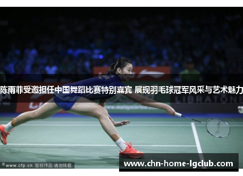 陈雨菲受邀担任中国舞蹈比赛特别嘉宾 展现羽毛球冠军风采与艺术魅力