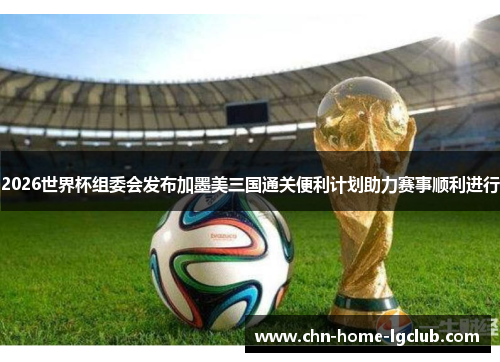 2026世界杯组委会发布加墨美三国通关便利计划助力赛事顺利进行