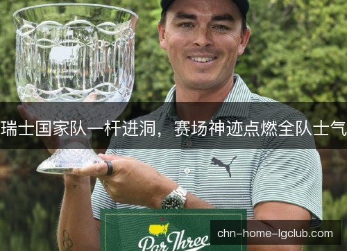 瑞士国家队一杆进洞，赛场神迹点燃全队士气