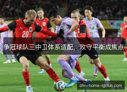 争冠球队三中卫体系适配，攻守平衡成焦点