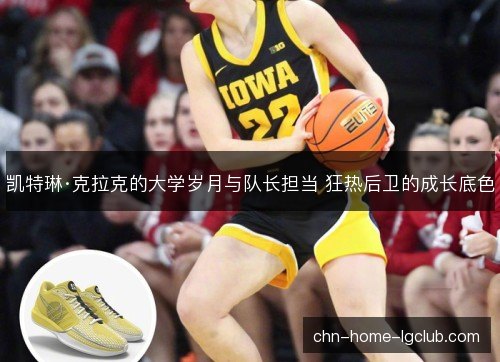 凯特琳·克拉克的大学岁月与队长担当 狂热后卫的成长底色 凯特琳·克拉克的大学岁月与队长担当 狂热后卫的成长底色